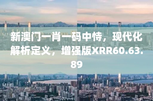 新澳門(mén)一肖一碼中恃，現(xiàn)代化解析定義，增強(qiáng)版XRR60.63.89