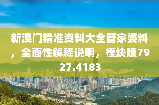 新澳門精準資料大全管家婆料，全面性解釋說明，模塊版7927.4183
