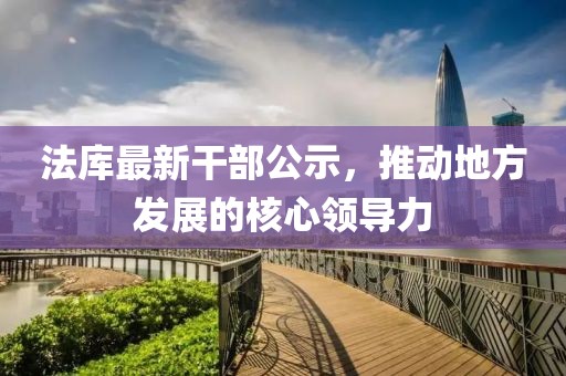 法庫最新干部公示，推動地方發(fā)展的核心領(lǐng)導(dǎo)力