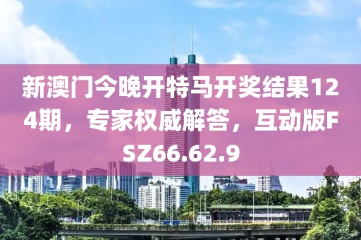 新澳門今晚開特馬開獎結(jié)果124期，專家權(quán)威解答，互動版FSZ66.62.9