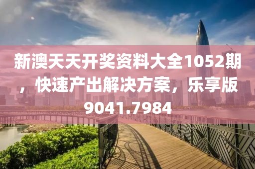 新澳天天開獎資料大全1052期，快速產出解決方案，樂享版9041.7984