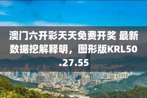 澳門六開彩天天免費開獎 最新數(shù)據(jù)挖解釋明，圖形版KRL50.27.55