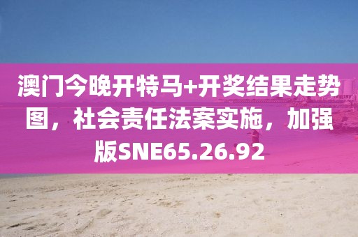 澳門今晚開特馬+開獎結(jié)果走勢圖，社會責任法案實施，加強版SNE65.26.92