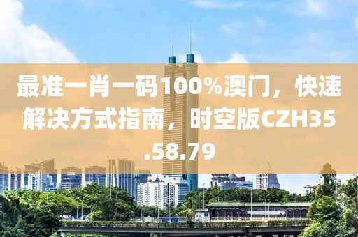 最準一肖一碼100%澳門，快速解決方式指南，時空版CZH35.58.79