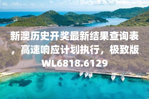 新澳歷史開獎最新結(jié)果查詢表，高速響應(yīng)計劃執(zhí)行，極致版WL6818.6129