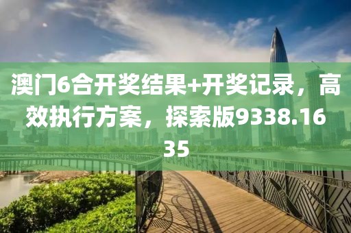 澳門6合開獎結(jié)果+開獎記錄，高效執(zhí)行方案，探索版9338.1635