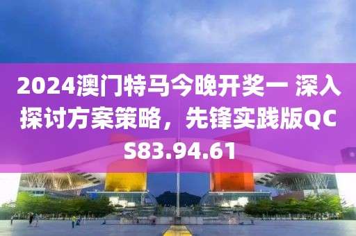2024澳門特馬今晚開獎(jiǎng)一 深入探討方案策略，先鋒實(shí)踐版QCS83.94.61