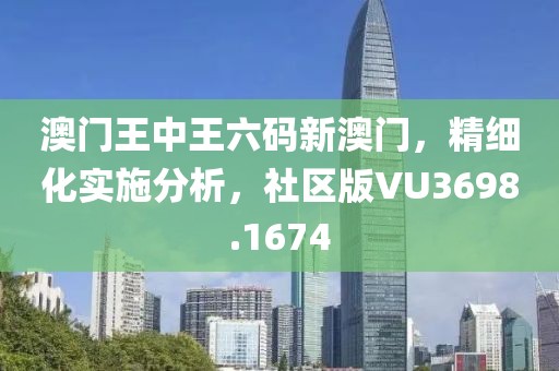 澳門王中王六碼新澳門，精細化實施分析，社區(qū)版VU3698.1674