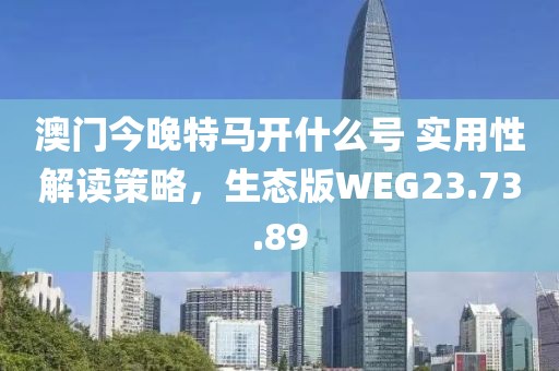 澳門今晚特馬開什么號 實用性解讀策略，生態(tài)版WEG23.73.89