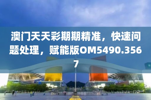 澳門天天彩期期精準，快速問題處理，賦能版OM5490.3567