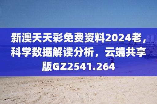 新澳天天彩免費資料2024老，科學(xué)數(shù)據(jù)解讀分析，云端共享版GZ2541.264