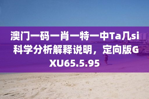 澳門一碼一肖一特一中Ta幾si 科學(xué)分析解釋說明，定向版GXU65.5.95