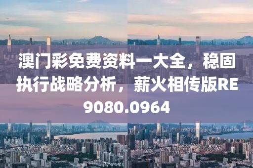 澳門彩免費(fèi)資料一大全，穩(wěn)固執(zhí)行戰(zhàn)略分析，薪火相傳版RE9080.0964