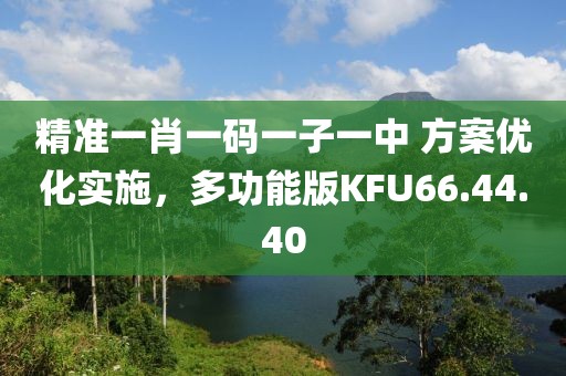 精準(zhǔn)一肖一碼一子一中 方案優(yōu)化實施，多功能版KFU66.44.40