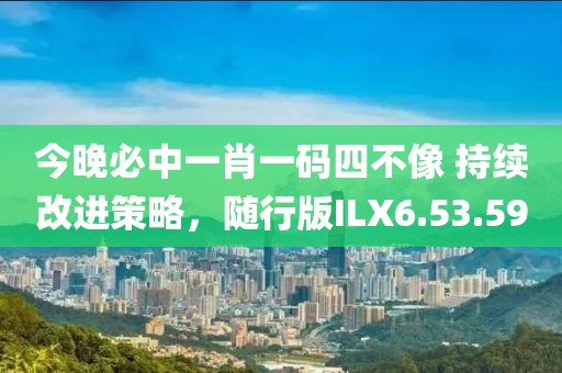 今晚必中一肖一碼四不像 持續(xù)改進策略，隨行版ILX6.53.59
