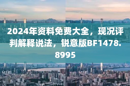 2024年資料免費(fèi)大全，現(xiàn)況評(píng)判解釋說(shuō)法，銳意版BF1478.8995