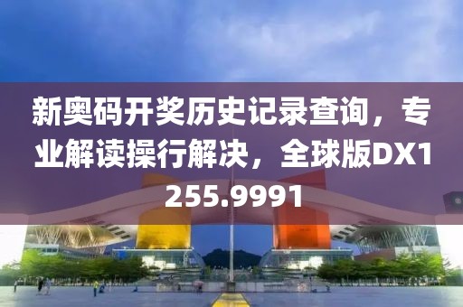 新奧碼開獎歷史記錄查詢，專業(yè)解讀操行解決，全球版DX1255.9991