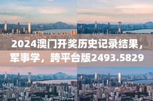 2024澳門開獎歷史記錄結(jié)果，軍事學(xué)，跨平臺版2493.5829
