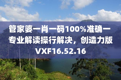 管家婆一肖一碼100%準(zhǔn)確一 專業(yè)解讀操行解決，創(chuàng)造力版VXF16.52.16