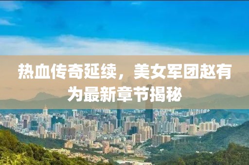 熱血傳奇延續(xù)，美女軍團(tuán)趙有為最新章節(jié)揭秘