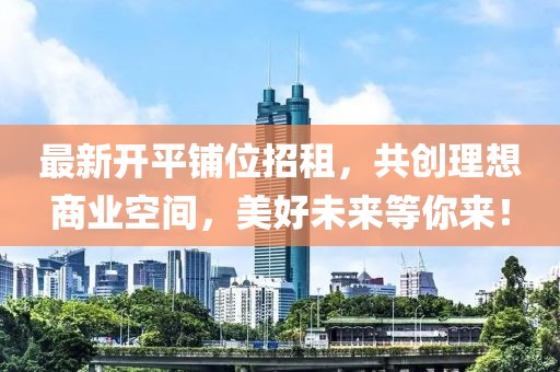 最新開平鋪位招租，共創(chuàng)理想商業(yè)空間，美好未來等你來！