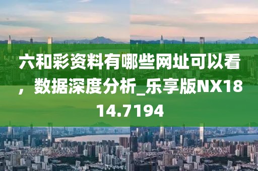 六和彩資料有哪些網址可以看，數據深度分析_樂享版NX1814.7194