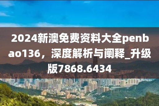 2024新澳免費資料大全penbao136，深度解析與闡釋_升級版7868.6434