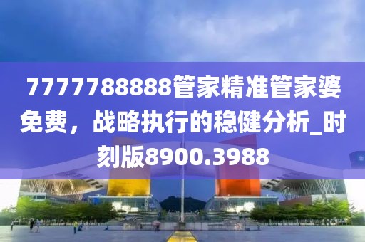 7777788888管家精準(zhǔn)管家婆免費(fèi)，戰(zhàn)略執(zhí)行的穩(wěn)健分析_時(shí)刻版8900.3988
