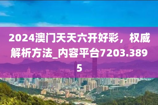 2024澳門(mén)天天六開(kāi)好彩，權(quán)威解析方法_內(nèi)容平臺(tái)7203.3895