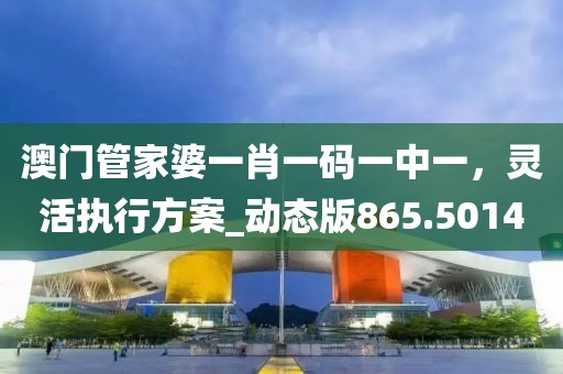 澳門管家婆一肖一碼一中一，靈活執(zhí)行方案_動態(tài)版865.5014
