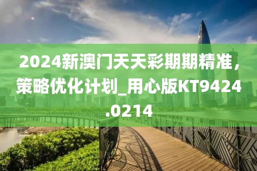 2024新澳門天天彩期期精準，策略優(yōu)化計劃_用心版KT9424.0214