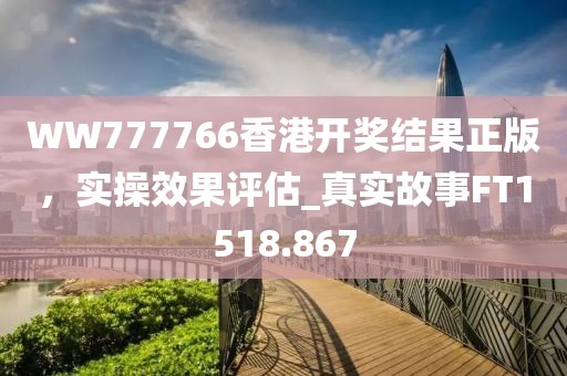 WW777766香港開獎結果正版，實操效果評估_真實故事FT1518.867