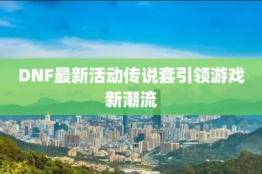 DNF最新活動傳說套引領(lǐng)游戲新潮流