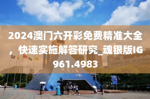 2024澳門六開彩免費精準大全，快速實施解答研究_魂銀版IG961.4983