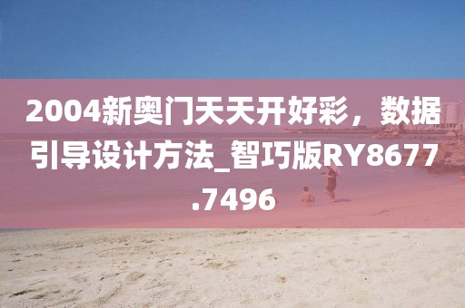 2004新奧門天天開好彩，數(shù)據(jù)引導(dǎo)設(shè)計(jì)方法_智巧版RY8677.7496