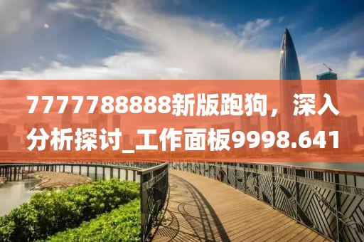 7777788888新版跑狗，深入分析探討_工作面板9998.641