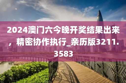 2024澳門六今晚開獎結果出來，精密協(xié)作執(zhí)行_親歷版3211.3583