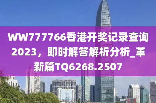 WW777766香港開獎(jiǎng)記錄查詢2023，即時(shí)解答解析分析_革新篇TQ6268.2507