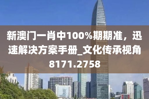 新澳門一肖中100%期期準，迅速解決方案手冊_文化傳承視角8171.2758