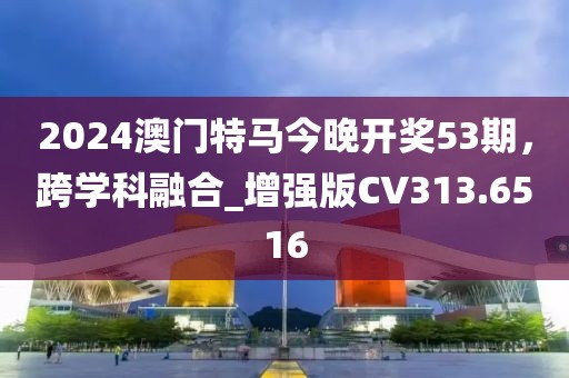 2024澳門特馬今晚開獎53期，跨學(xué)科融合_增強版CV313.6516