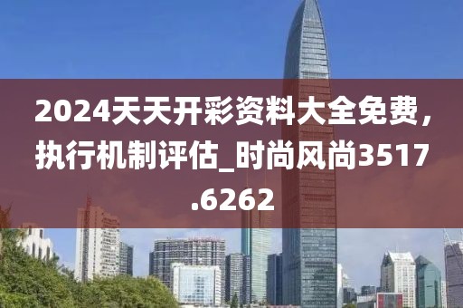 2024天天開彩資料大全免費(fèi)，執(zhí)行機(jī)制評(píng)估_時(shí)尚風(fēng)尚3517.6262