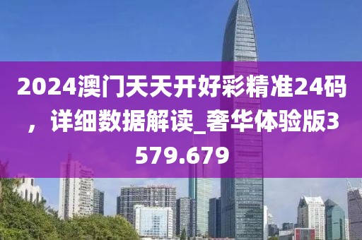 2024澳門天天開好彩精準24碼，詳細數(shù)據(jù)解讀_奢華體驗版3579.679