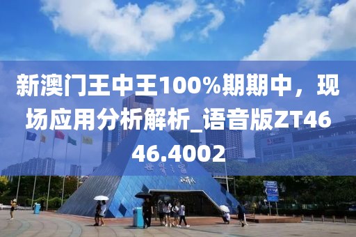 新澳門王中王100%期期中，現(xiàn)場應(yīng)用分析解析_語音版ZT4646.4002