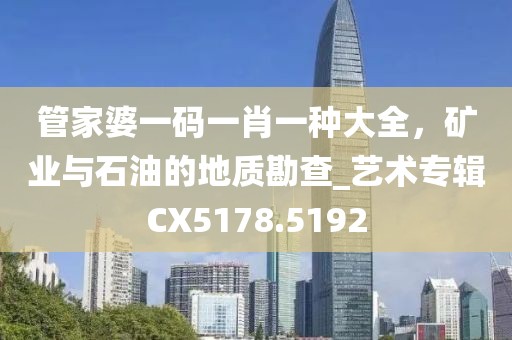 管家婆一碼一肖一種大全，礦業(yè)與石油的地質(zhì)勘查_藝術專輯CX5178.5192